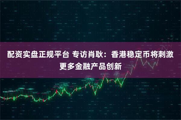 配资实盘正规平台 专访肖耿：香港稳定币将刺激更多金融产品创新