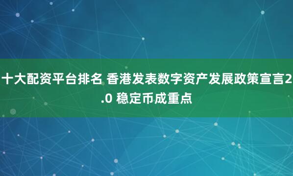 十大配资平台排名 香港发表数字资产发展政策宣言2.0 稳定币成重点
