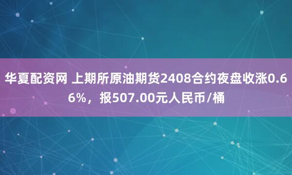 华夏配资网 上期所原油期货2408合约夜盘收涨0.66%，报507.00元人民币/桶