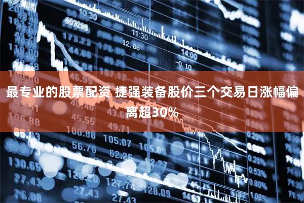 最专业的股票配资 捷强装备股价三个交易日涨幅偏离超30%
