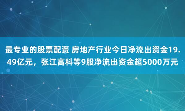 最专业的股票配资 房地产行业今日净流出资金19.49亿元，张江高科等9股净流出资金超5000万元