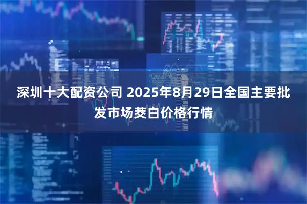深圳十大配资公司 2025年8月29日全国主要批发市场茭白价格行情