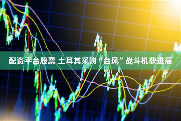 配资平台股票 土耳其采购“台风”战斗机获进展