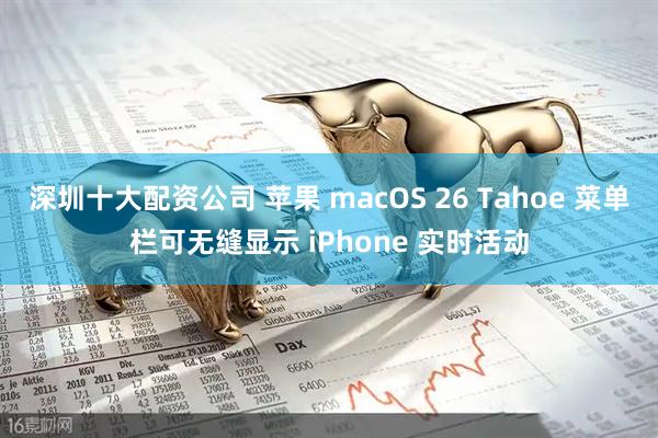 深圳十大配资公司 苹果 macOS 26 Tahoe 菜单栏可无缝显示 iPhone 实时活动