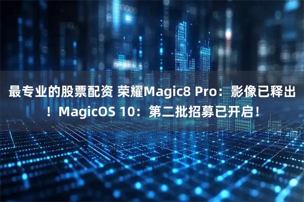 最专业的股票配资 荣耀Magic8 Pro：影像已释出！MagicOS 10：第二批招募已开启！