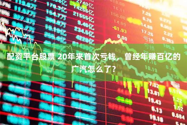配资平台股票 20年来首次亏钱，曾经年赚百亿的广汽怎么了？