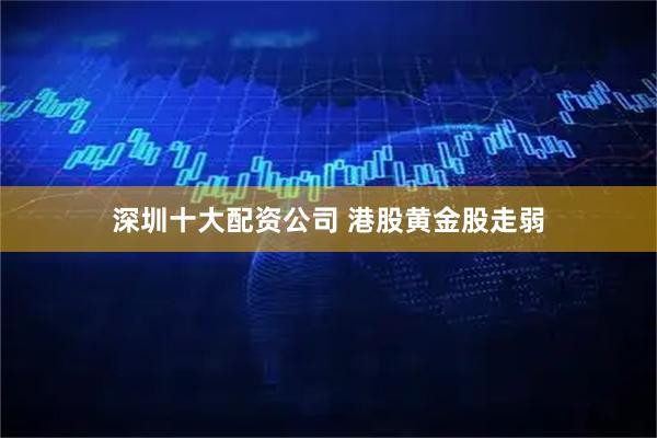 深圳十大配资公司 港股黄金股走弱