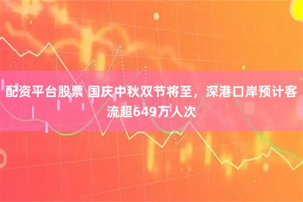 配资平台股票 国庆中秋双节将至，深港口岸预计客流超649万人次