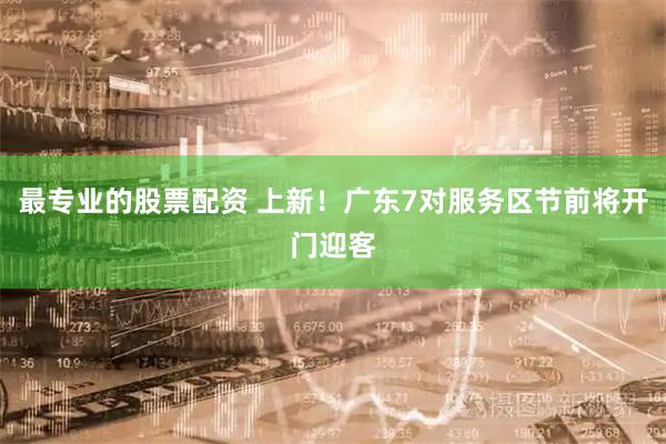 最专业的股票配资 上新！广东7对服务区节前将开门迎客