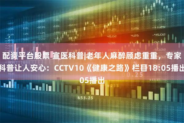 配资平台股票 宣医科普|老年人麻醉顾虑重重，专家科普让人安心：CCTV10《健康之路》栏目18:05播出