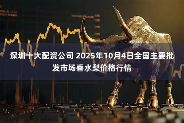 深圳十大配资公司 2025年10月4日全国主要批发市场香水梨价格行情
