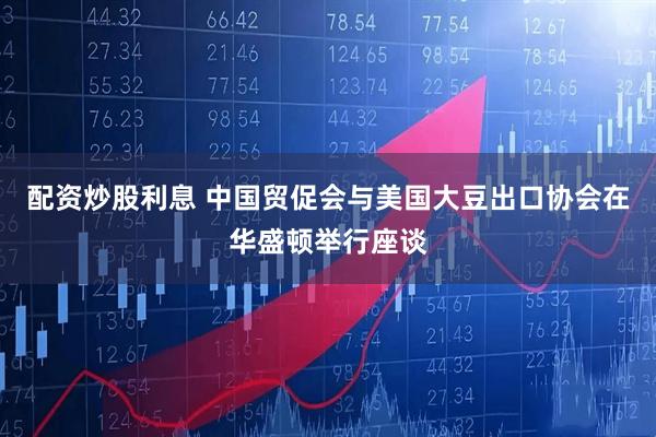 配资炒股利息 中国贸促会与美国大豆出口协会在华盛顿举行座谈