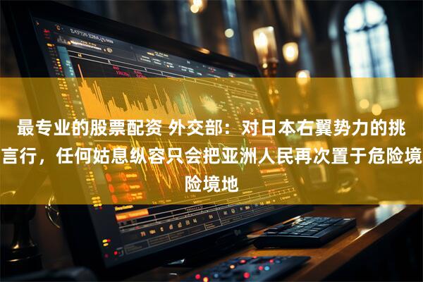 最专业的股票配资 外交部：对日本右翼势力的挑衅言行，任何姑息纵容只会把亚洲人民再次置于危险境地